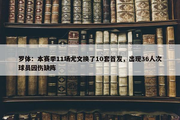 罗体：本赛季11场尤文换了10套首发，出现36人次球员因伤缺阵