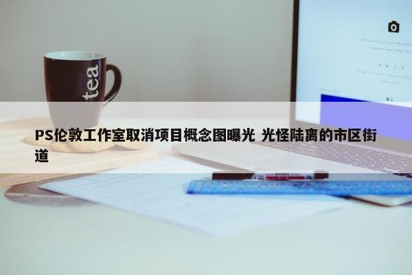 PS伦敦工作室取消项目概念图曝光 光怪陆离的市区街道