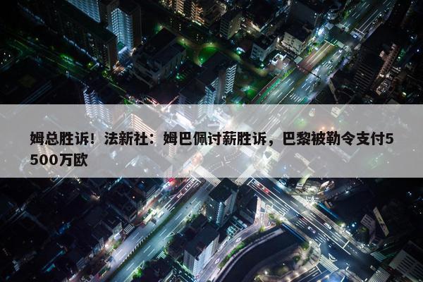 姆总胜诉！法新社：姆巴佩讨薪胜诉，巴黎被勒令支付5500万欧