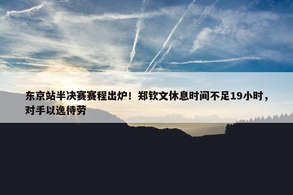 东京站半决赛赛程出炉！郑钦文休息时间不足19小时，对手以逸待劳