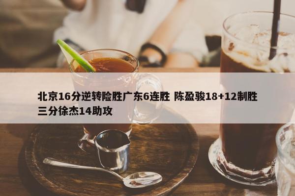 北京16分逆转险胜广东6连胜 陈盈骏18+12制胜三分徐杰14助攻