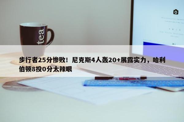 步行者25分惨败！尼克斯4人轰20+展露实力，哈利伯顿8投0分太辣眼