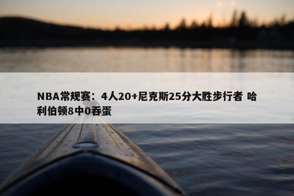 NBA常规赛：4人20+尼克斯25分大胜步行者 哈利伯顿8中0吞蛋