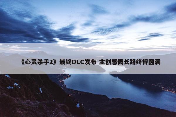 《心灵杀手2》最终DLC发布 主创感慨长路终得圆满