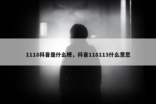 1118抖音是什么梗，抖音118113什么意思