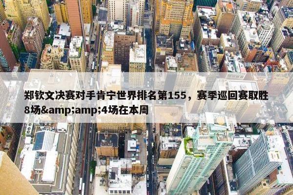 郑钦文决赛对手肯宁世界排名第155，赛季巡回赛取胜8场&amp;4场在本周