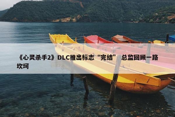 《心灵杀手2》DLC推出标志“完结” 总监回顾一路坎坷