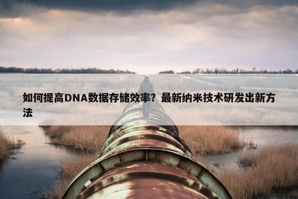 如何提高DNA数据存储效率？最新纳米技术研发出新方法