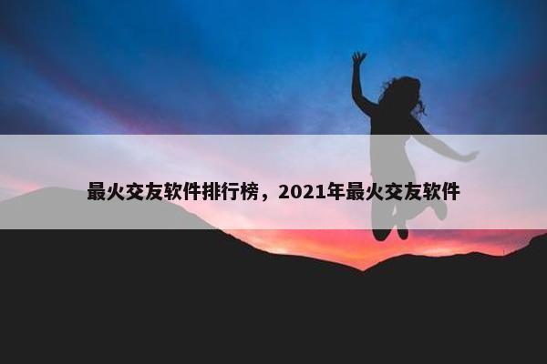 最火交友软件排行榜，2021年最火交友软件