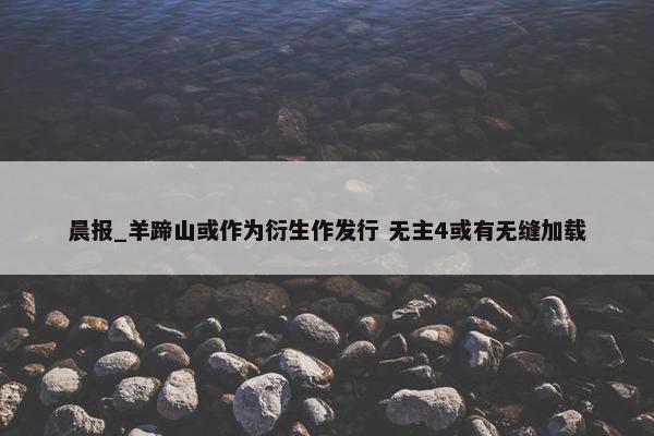 晨报_羊蹄山或作为衍生作发行 无主4或有无缝加载