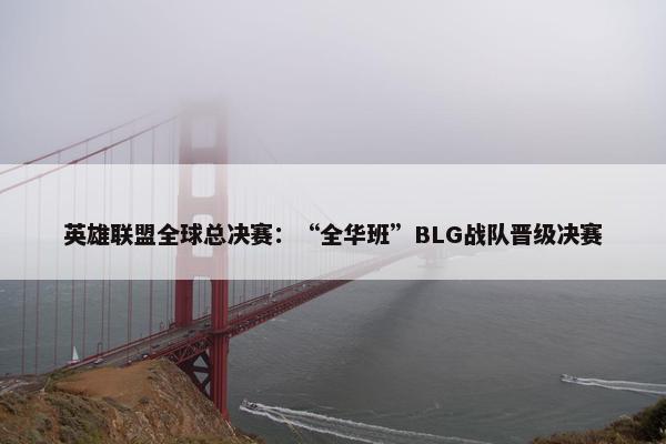 英雄联盟全球总决赛：“全华班”BLG战队晋级决赛