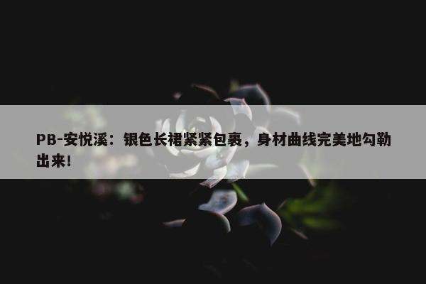 PB-安悦溪：银色长裙紧紧包裹，身材曲线完美地勾勒出来！