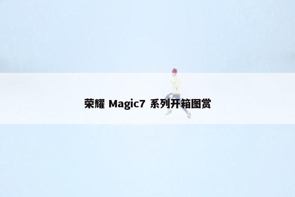 荣耀 Magic7 系列开箱图赏