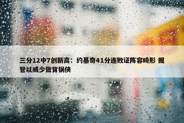 三分12中7创新高：约基奇41分连败证阵容畸形 掘管以威少做背锅侠