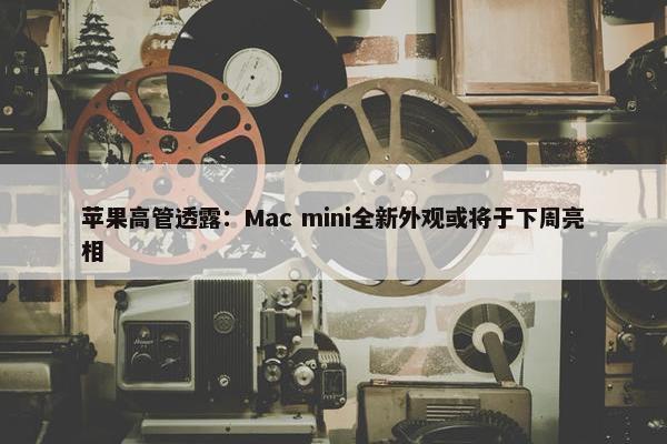 苹果高管透露：Mac mini全新外观或将于下周亮相