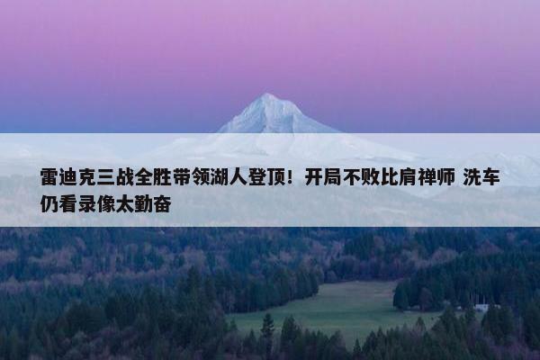 雷迪克三战全胜带领湖人登顶！开局不败比肩禅师 洗车仍看录像太勤奋