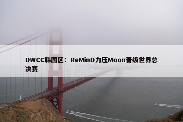 DWCC韩国区：ReMinD力压Moon晋级世界总决赛