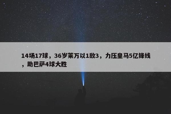 14场17球，36岁莱万以1敌3，力压皇马5亿锋线，助巴萨4球大胜