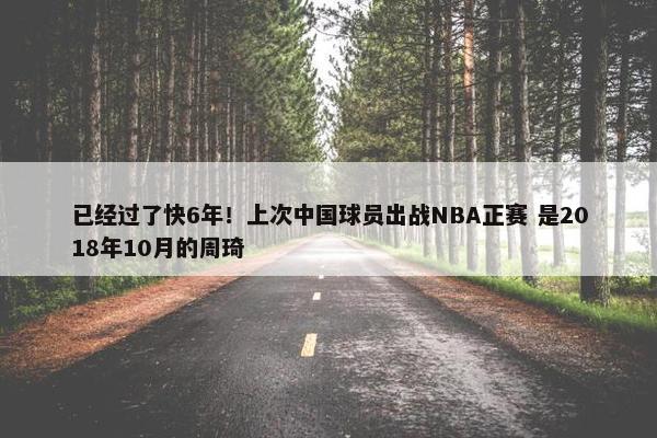 已经过了快6年！上次中国球员出战NBA正赛 是2018年10月的周琦