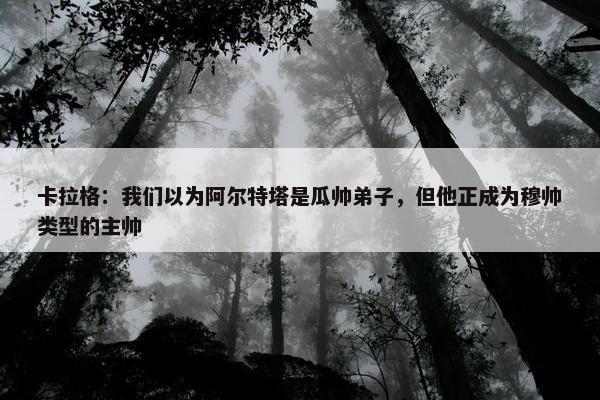 卡拉格：我们以为阿尔特塔是瓜帅弟子，但他正成为穆帅类型的主帅