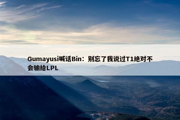 Gumayusi喊话Bin：别忘了我说过T1绝对不会输给LPL