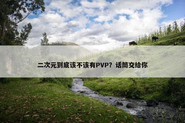 二次元到底该不该有PVP？话筒交给你