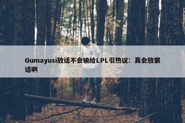 Gumayusi放话不会输给LPL引热议：真会放狠话啊