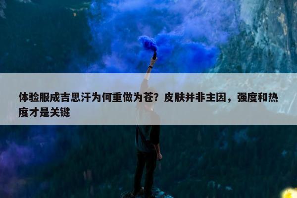 体验服成吉思汗为何重做为苍？皮肤并非主因，强度和热度才是关键