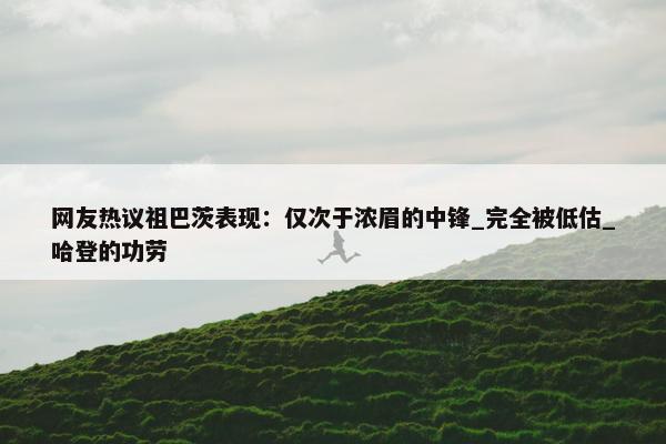 网友热议祖巴茨表现：仅次于浓眉的中锋_完全被低估_哈登的功劳