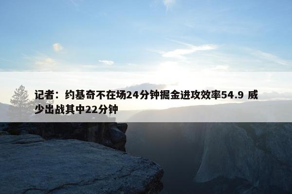 记者：约基奇不在场24分钟掘金进攻效率54.9 威少出战其中22分钟