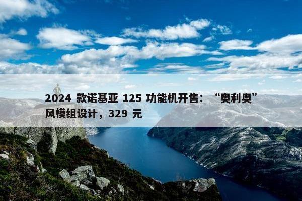 2024 款诺基亚 125 功能机开售：“奥利奥”风模组设计，329 元