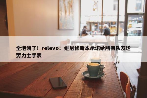 全泡汤了！relevo：维尼修斯本承诺给所有队友送劳力士手表