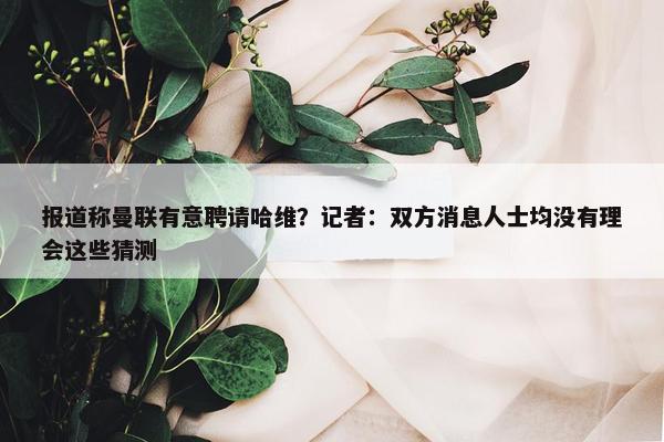 报道称曼联有意聘请哈维？记者：双方消息人士均没有理会这些猜测