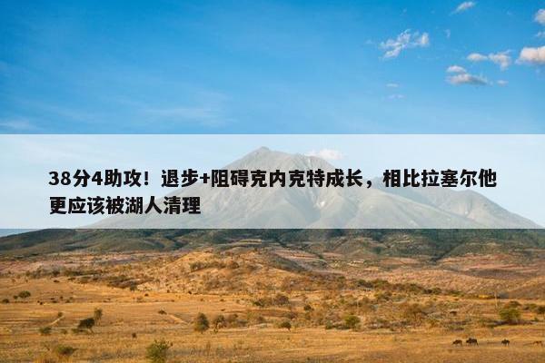 38分4助攻！退步+阻碍克内克特成长，相比拉塞尔他更应该被湖人清理