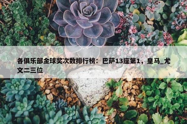 各俱乐部金球奖次数排行榜：巴萨13座第1，皇马_尤文二三位