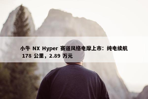 小牛 NX Hyper 赛道风格电摩上市：纯电续航 178 公里，2.89 万元