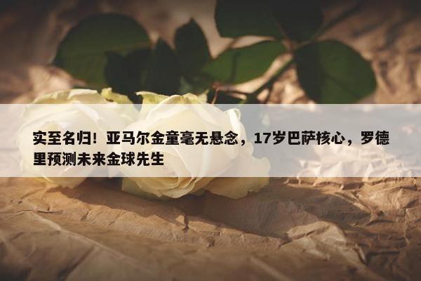 实至名归！亚马尔金童毫无悬念，17岁巴萨核心，罗德里预测未来金球先生