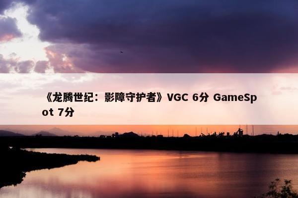 《龙腾世纪：影障守护者》VGC 6分 GameSpot 7分