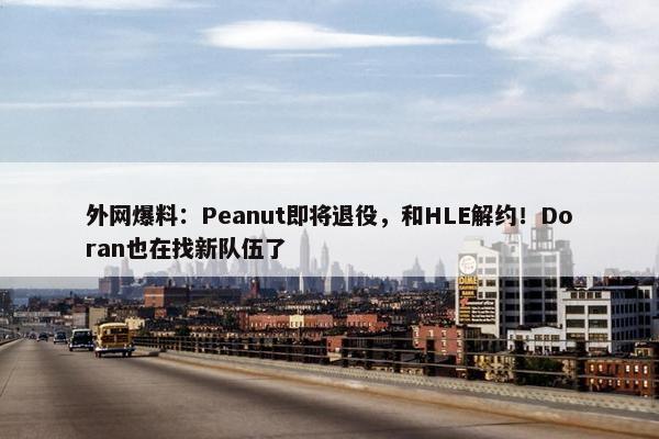 外网爆料：Peanut即将退役，和HLE解约！Doran也在找新队伍了