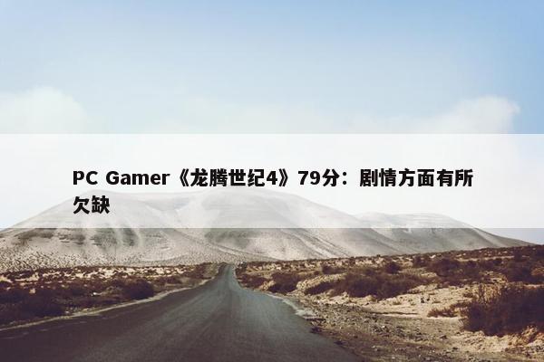 PC Gamer《龙腾世纪4》79分：剧情方面有所欠缺