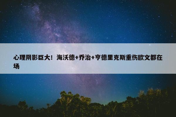 心理阴影巨大！海沃德+乔治+亨德里克斯重伤欧文都在场