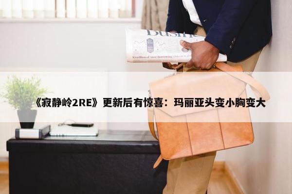 《寂静岭2RE》更新后有惊喜：玛丽亚头变小胸变大