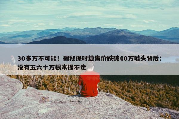 30多万不可能！揭秘保时捷售价跌破40万噱头背后：没有五六十万根本提不走