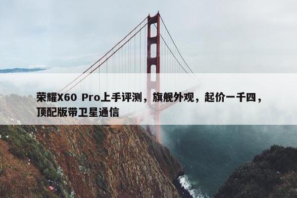 荣耀X60 Pro上手评测，旗舰外观，起价一千四，顶配版带卫星通信