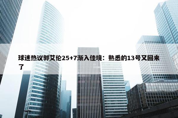 球迷热议郭艾伦25+7渐入佳境：熟悉的13号又回来了