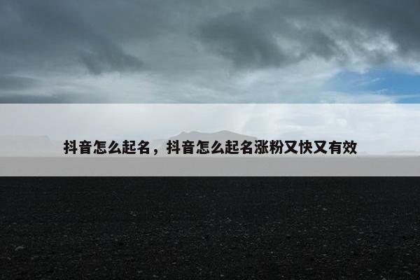 抖音怎么起名，抖音怎么起名涨粉又快又有效