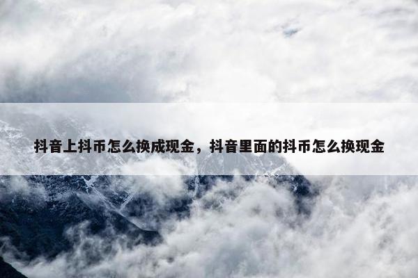 抖音上抖币怎么换成现金，抖音里面的抖币怎么换现金