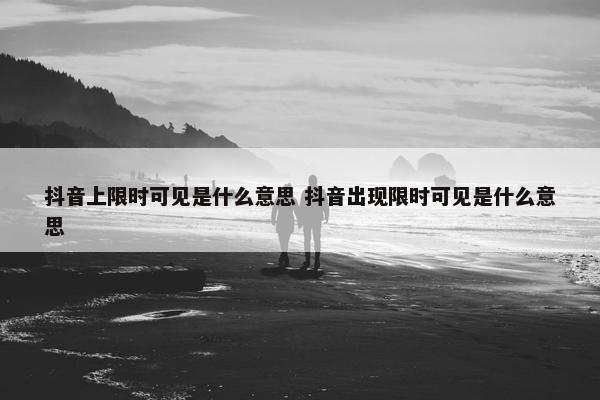 抖音上限时可见是什么意思 抖音出现限时可见是什么意思