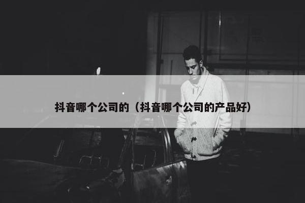 抖音哪个公司的（抖音哪个公司的产品好）