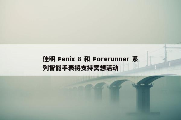 佳明 Fenix 8 和 Forerunner 系列智能手表将支持冥想活动